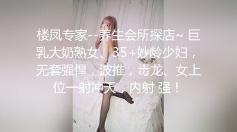 楼凤专家--养生会所探店~ 巨乳大奶熟女、35+妙龄少妇，无套强悍，波推，毒龙、女上位一射冲天，内射 强！