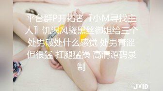 平台群P开拓者〖小M寻找主人〗饥渴风骚黑丝御姐给三个处男破处什么感觉 处男青涩但很猛 扛腿猛操 高清源码录制