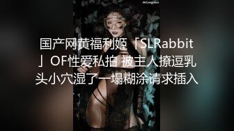 国产网黄福利姬「SLRabbit」OF性爱私拍 被主人撩逗乳头小穴湿了一塌糊涂请求插入