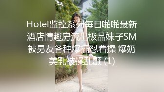 Hotel监控系列每日啪啪最新酒店情趣房流出极品妹子SM被男友各种爆插怼着操 爆奶美乳被操乱颤 (1)