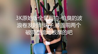 3K原始版全景厕拍-怕臭的波浪卷发时尚妹子,膝盖前两个破洞是跪地板摩的吧