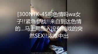 [300NTK-458]色情吗wa女子!!紧急参战!!来自到达色情的…马上用插入没有前戏的突然SEX!!浓厚中出