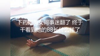 下药把美女同事迷翻了 终于干看到她的BB长什么样了