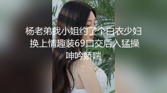 杨老弟找小姐约了个白衣少妇 换上情趣装69口交后入猛操呻吟娇喘