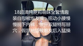 18超清纯萝莉萌妹全套情趣装自慰被炮友操，扭动小腰慢慢脱下内裤，张开双腿特写掰穴，假屌抽插被炮友后入猛操