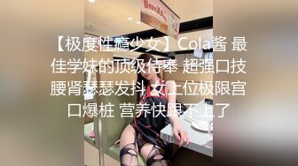 【极度性瘾少女】Cola酱 最佳学妹的顶级侍奉 超强口技腰肾瑟瑟发抖 女上位极限宫口爆桩 营养快跟不上了