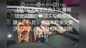 《极品CP魔手外购》火爆商场女厕固定4K镜头拍脸移动镜头拍私处，各路年轻美女美少妇方便，有美女也有极品B[ (11)