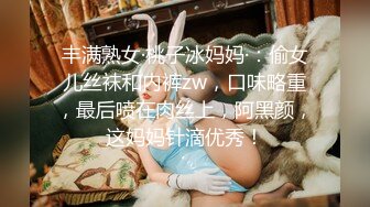 丰满熟女·桃子冰妈妈·：偷女儿丝袜和内裤zw，口味略重，最后喷在肉丝上，阿黑颜，这妈妈针滴优秀！