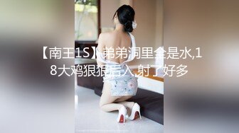 【南王1S】弟弟洞里全是水,18大鸡狠狠后入,射了好多