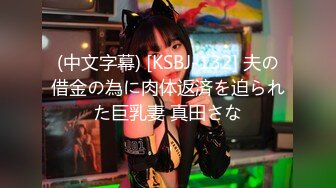 (中文字幕) [KSBJ-132] 夫の借金の為に肉体返済を迫られた巨乳妻 真田さな