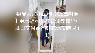 极品人形小母狗【Cc重制版】绝版福利，花式调教露出肛塞口交M腿狗链吃烟灰喝尿 (1)