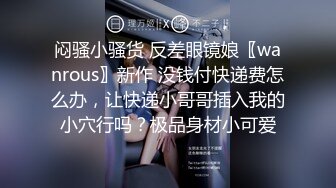 闷骚小骚货 反差眼镜娘〖wanrous〗新作 没钱付快递费怎么办，让快递小哥哥插入我的小穴行吗？极品身材小可爱