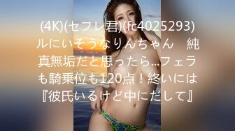 (4K)(セフレ君)(fc4025293)ルにいそうなりんちゃん　純真無垢だと思ったら...フェラも騎乗位も120点！終いには『彼氏いるけど中にだして』