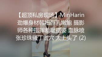 【超顶私房现场】MinHarin 劲爆身材韩妞巨乳嫩鲍 摄影师各种指挥羞耻摆姿 血脉喷张珍珠骚丁蜜穴 太上头了 (2)