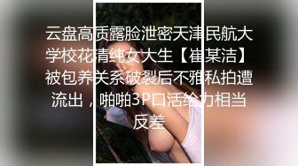 云盘高质露脸泄密天津民航大学校花清纯女大生【崔某洁】被包养关系破裂后不雅私拍遭流出，啪啪3P口活给力相当反差