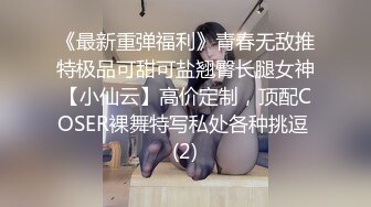 《最新重弹福利》青春无敌推特极品可甜可盐翘臀长腿女神【小仙云】高价定制，顶配COSER裸舞特写私处各种挑逗 (2)