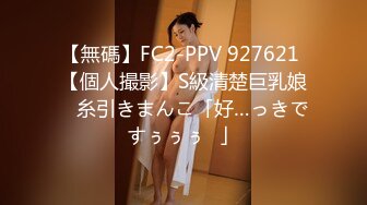 【無碼】FC2-PPV 927621 【個人撮影】S級清楚巨乳娘　糸引きまんこ「好…っきですぅぅぅ♥」