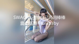 SWAG 自己撩自己再用棒棒震动高潮 Florababy