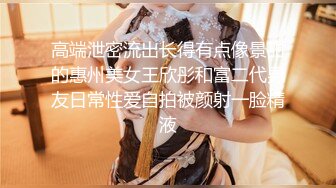 高端泄密流出长得有点像景甜的惠州美女王欣彤和富二代男友日常性爱自拍被颜射一脸精液