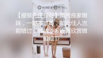 【瘦猴先生探花】清秀良家嫩妹，一炮不过瘾，如此佳人岂能错过，转战沙发近景欣赏做爱细节