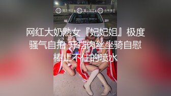 网红大奶熟女『妃妃姐』极度骚气自拍 开裆肉丝坐骑自慰棒止不住的喷水