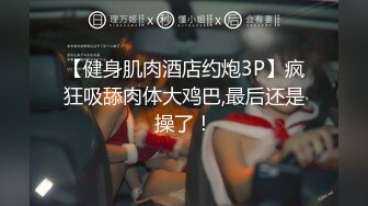 【健身肌肉酒店约炮3P】疯狂吸舔肉体大鸡巴,最后还是操了！