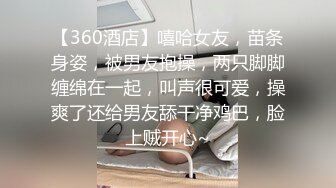 【360酒店】嘻哈女友，苗条身姿，被男友抱操，两只脚脚缠绵在一起，叫声很可爱，操爽了还给男友舔干净鸡巴，脸上贼开心~