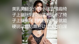 美乳美腿女仆装小骚货情趣椅子上自玩到欲仙欲死受不了椅子上操到床上内射听呻吟就能硬说以后结婚还让你操对白淫荡