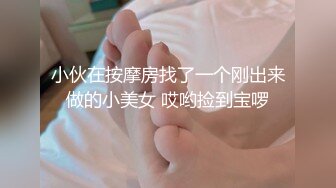 小伙在按摩房找了一个刚出来做的小美女 哎哟捡到宝啰