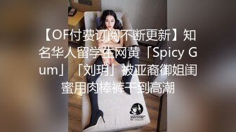 【OF付费订阅不断更新】知名华人留学生网黄「Spicy Gum」「刘玥」被亚裔御姐闺蜜用肉棒裤干到高潮