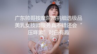 广东帅哥按摩院精挑细选极品美乳女技师服务真不错还会“压咩爹”对白有趣