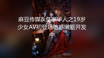 麻豆传媒&皇家华人之19岁少女AV初登场敏感嫩躯开发中