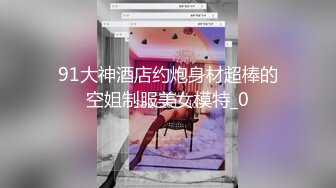 91大神酒店约炮身材超棒的空姐制服美女模特_0