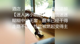 酒店，啤酒，烧烤，真实灌醉【迷人的小姐姐】小骚货迷迷糊糊中被无套，醒来已经干得走路不稳，性欲被燃起变得主动