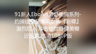 91新人EboArt盛世美胸系列-约操镂空装爆乳女神『彩蝶』 激烈后入 冲击绝世蜂腰美臀 近距离 高清1080P版