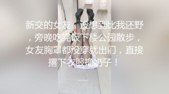 新交的女友，没想到比我还野，旁晚吃完饭下楼公园散步，女友胸罩都没穿就出门，直接撂下衣服撸奶子！