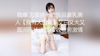 我擦 万里挑一的极品豪乳美人【我有大白兔】又白又大又圆润形状还漂亮 收费房激情揉胸扣逼