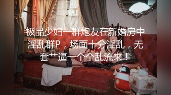 极品少妇一群炮友在新婚房中淫乱群P，场面十分淫乱，无套艹逼一个个乱流来！