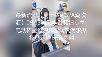 最新流出【女士私密SPA潮吹汇】09.03美乳丰臀骚妇专享 电动棒挑逗浪穴湿润饥渴求操 扛腿开操 无套内射