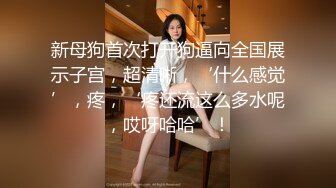 新母狗首次打开狗逼向全国展示子宫，超清晰，‘什么感觉’，疼，‘疼还流这么多水呢，哎呀哈哈’！