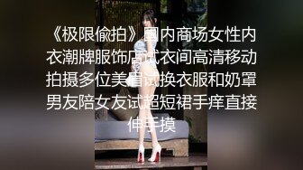 《极限偸拍》国内商场女性内衣潮牌服饰店试衣间高清移动拍摄多位美眉试换衣服和奶罩男友陪女友试超短裙手痒直接伸手摸