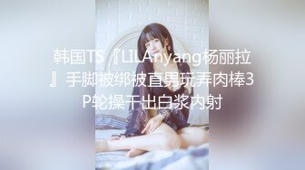 韩国TS『LILAnyang杨丽拉』手脚被绑被直男玩弄肉棒3P轮操干出白浆内射