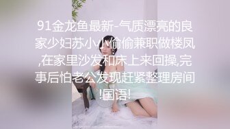 91金龙鱼最新-气质漂亮的良家少妇苏小小偷偷兼职做楼凤,在家里沙发和床上来回操,完事后怕老公发现赶紧整理房间!国语!