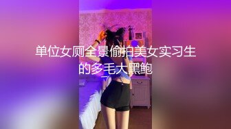 单位女厕全景偷拍美女实习生的多毛大黑鲍