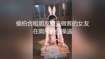 偷拍合租朋友和来做客的女友在厕所偷偷操逼