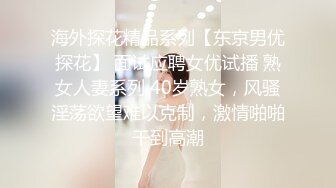 海外探花精品系列【东京男优探花】 面试应聘女优试播 熟女人妻系列 40岁熟女，风骚淫荡欲望难以克制，激情啪啪干到高潮