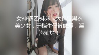 女神·多乙·妹妹，大长腿黑衣美少女，开档牛仔裤做爱，淫声灿烂！