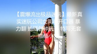 【震爆流出极品迷玩】最新真实迷玩公司女同事开口器 暴力翻 抽插各种玩弄 特写无套抽插小穴