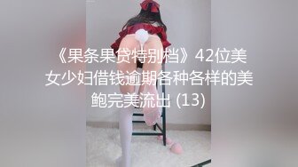 《果条果贷特别档》42位美女少妇借钱逾期各种各样的美鲍完美流出 (13)