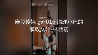 麻豆传媒 gx-016 清理鸡巴的家政女仆-林西萌